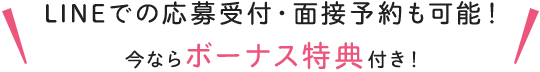 LINEでの応募受付・面接予約も可能！今ならボーナス特典付き！