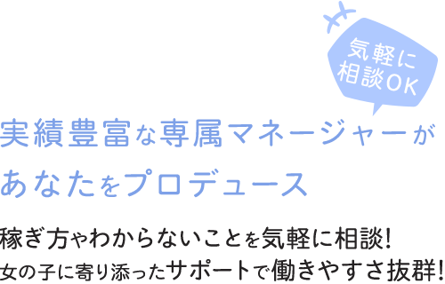 実績豊富な専属マネージャーがあなたをプロデュース！-稼ぎ方やわからないことを気軽に相談！女の子に寄り添ったサポートで働きやすさ抜群！-