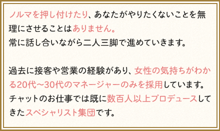 ノルマを押し付けたり、あなたがやりたくないことを無理にさせることはありません。常に話し合いながら二人三脚で進めていきます。