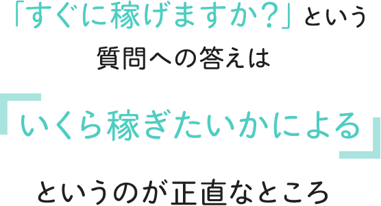 「すぐに稼げますか？」という質問への答えは「いくら稼ぎたいかによる」というのが正直なところ